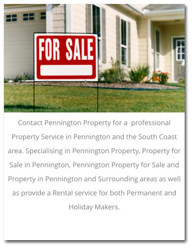 Contact Pennington Property for a  professional Property Service in Pennington and the South Coast area. Specialising in Pennington Property, Property for Sale in Pennington, Pennington Property for Sale and Property in Pennington and Surrounding areas as well as provide a Rental service for both Permanent and Holiday Makers.